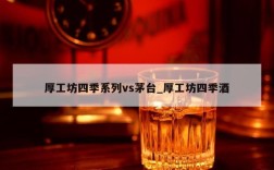 厚工坊四季系列vs茅台_厚工坊四季酒